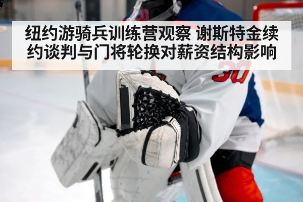 纽约游骑兵训练营观察 谢斯特金续约谈判与门将轮换对薪资结构影响
