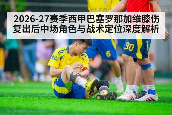 2026-27赛季西甲巴塞罗那加维膝伤复出后中场角色与战术定位深度解析