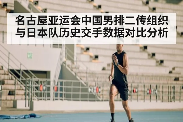 名古屋亚运会中国男排二传组织与日本队历史交手数据对比分析