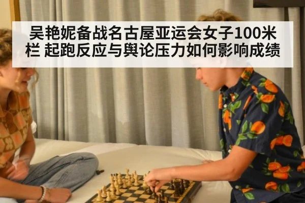 吴艳妮备战名古屋亚运会女子100米栏 起跑反应与舆论压力如何影响成绩