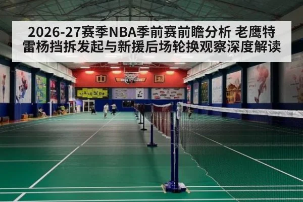 2026-27赛季NBA季前赛前瞻分析 老鹰特雷杨挡拆发起与新援后场轮换观察深度解读